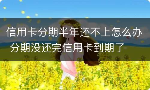 信用卡分期半年还不上怎么办 分期没还完信用卡到期了