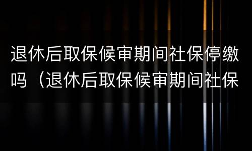 退休后取保候审期间社保停缴吗（退休后取保候审期间社保停缴吗有影响吗）