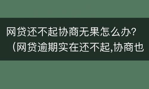 网贷还不起协商无果怎么办？（网贷逾期实在还不起,协商也没用怎么办）