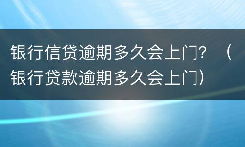 银行信贷逾期多久会上门？（银行贷款逾期多久会上门）
