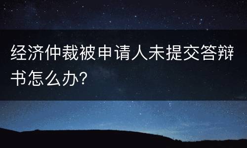 经济仲裁被申请人未提交答辩书怎么办？