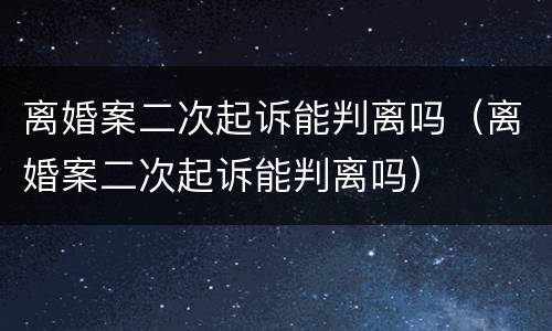 离婚案二次起诉能判离吗（离婚案二次起诉能判离吗）