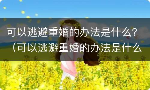 可以逃避重婚的办法是什么？（可以逃避重婚的办法是什么心理）