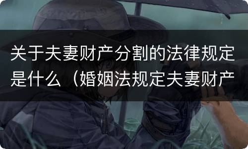 关于夫妻财产分割的法律规定是什么（婚姻法规定夫妻财产分割）