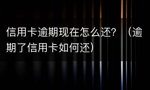 信用卡逾期现在怎么还？（逾期了信用卡如何还）