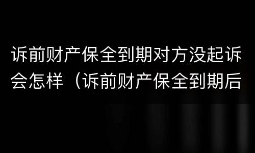 诉前财产保全到期对方没起诉会怎样（诉前财产保全到期后没有起诉）