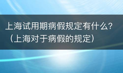 上海试用期病假规定有什么？（上海对于病假的规定）