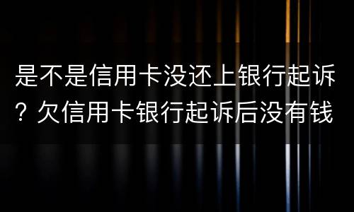 是不是信用卡没还上银行起诉? 欠信用卡银行起诉后没有钱还会怎么样