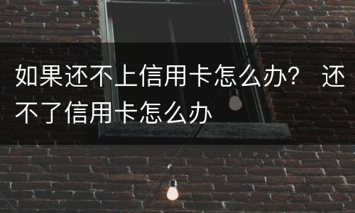 如果还不上信用卡怎么办？ 还不了信用卡怎么办