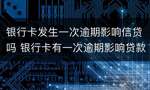 银行卡发生一次逾期影响信贷吗 银行卡有一次逾期影响贷款吗