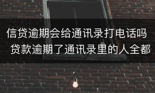 信贷逾期会给通讯录打电话吗 贷款逾期了通讯录里的人全都会打电话吗