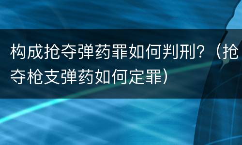 构成抢夺弹药罪如何判刑?（抢夺枪支弹药如何定罪）