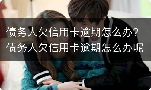债务人欠信用卡逾期怎么办? 债务人欠信用卡逾期怎么办呢