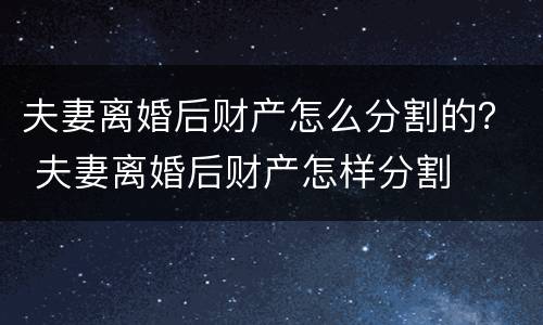 夫妻离婚后财产怎么分割的？ 夫妻离婚后财产怎样分割