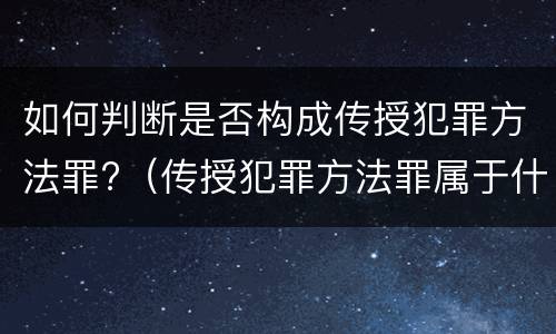 如何判断是否构成传授犯罪方法罪?（传授犯罪方法罪属于什么罪）