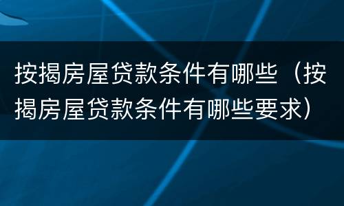 按揭房屋贷款条件有哪些（按揭房屋贷款条件有哪些要求）