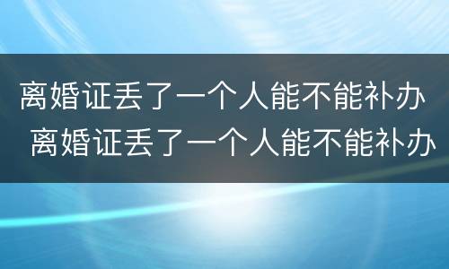 离婚证丢了一个人能不能补办 离婚证丢了一个人能不能补办手续