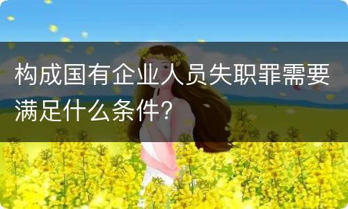 构成国有企业人员失职罪需要满足什么条件?