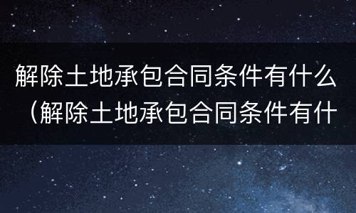 解除土地承包合同条件有什么（解除土地承包合同条件有什么要求）