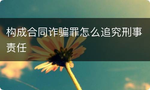 构成合同诈骗罪怎么追究刑事责任