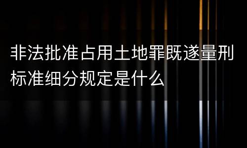 非法批准占用土地罪既遂量刑标准细分规定是什么