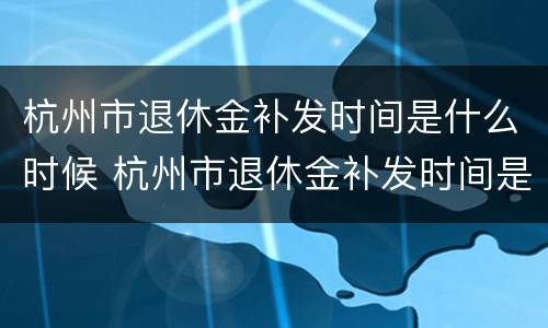 杭州市退休金补发时间是什么时候 杭州市退休金补发时间是什么时候开始的