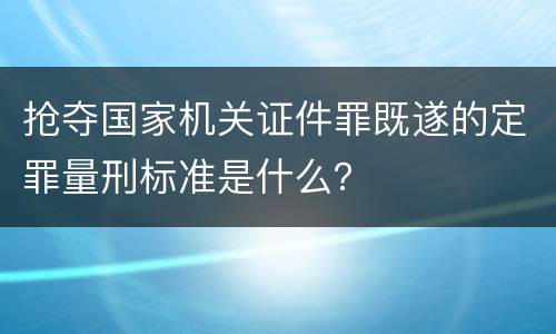 抢夺国家机关证件罪既遂的定罪量刑标准是什么？