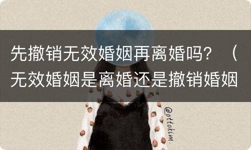先撤销无效婚姻再离婚吗？（无效婚姻是离婚还是撤销婚姻）