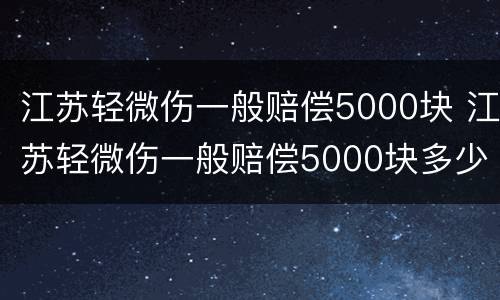 江苏轻微伤一般赔偿5000块 江苏轻微伤一般赔偿5000块多少钱