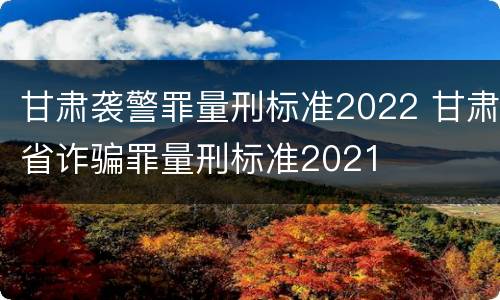 甘肃袭警罪量刑标准2022 甘肃省诈骗罪量刑标准2021