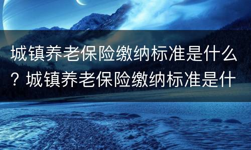 城镇养老保险缴纳标准是什么? 城镇养老保险缴纳标准是什么意思