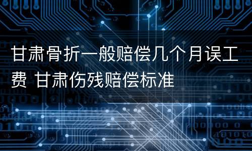 甘肃骨折一般赔偿几个月误工费 甘肃伤残赔偿标准