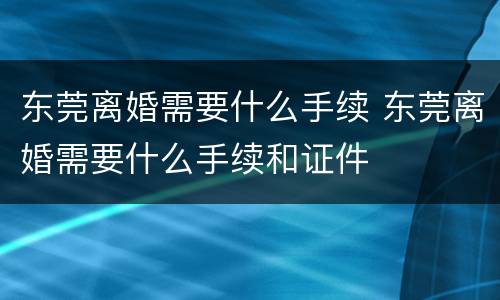 东莞离婚需要什么手续 东莞离婚需要什么手续和证件