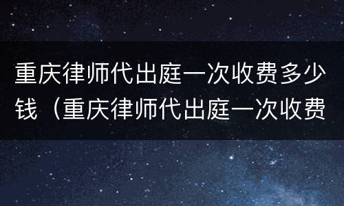 重庆律师代出庭一次收费多少钱（重庆律师代出庭一次收费多少钱啊）