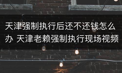 天津强制执行后还不还钱怎么办 天津老赖强制执行现场视频