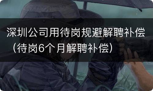 深圳公司用待岗规避解聘补偿（待岗6个月解聘补偿）