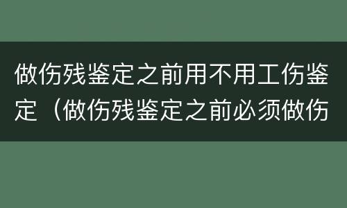 做伤残鉴定之前用不用工伤鉴定（做伤残鉴定之前必须做伤情鉴定吗）