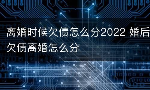 离婚时候欠债怎么分2022 婚后欠债离婚怎么分