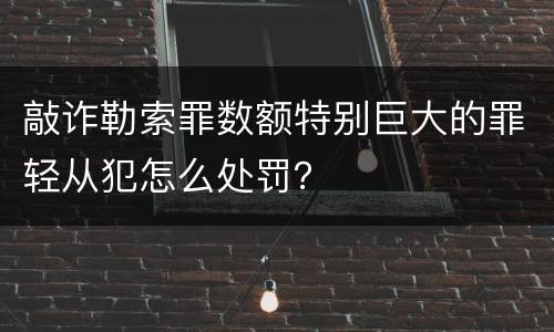 敲诈勒索罪数额特别巨大的罪轻从犯怎么处罚？