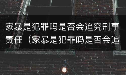 家暴是犯罪吗是否会追究刑事责任（家暴是犯罪吗是否会追究刑事责任呢）
