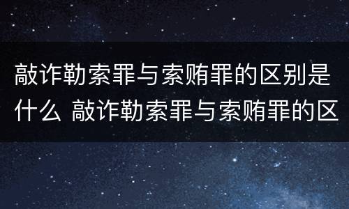 敲诈勒索罪与索贿罪的区别是什么 敲诈勒索罪与索贿罪的区别是什么呢