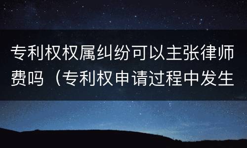 专利权权属纠纷可以主张律师费吗（专利权申请过程中发生的律师费）