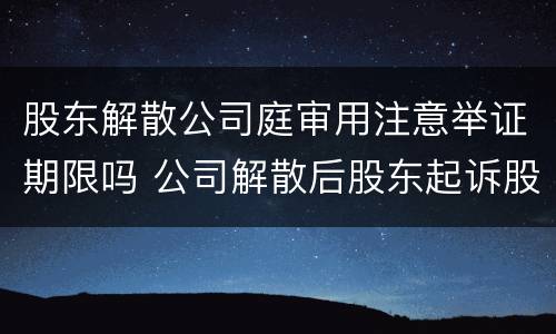 股东解散公司庭审用注意举证期限吗 公司解散后股东起诉股东