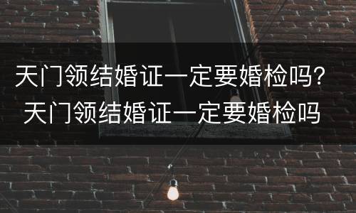 天门领结婚证一定要婚检吗？ 天门领结婚证一定要婚检吗