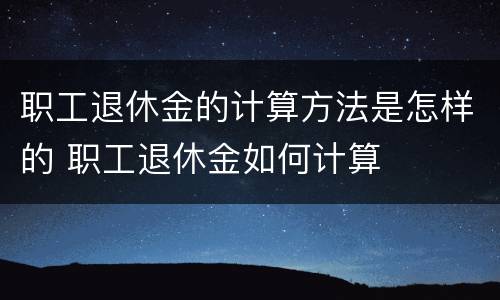 职工退休金的计算方法是怎样的 职工退休金如何计算