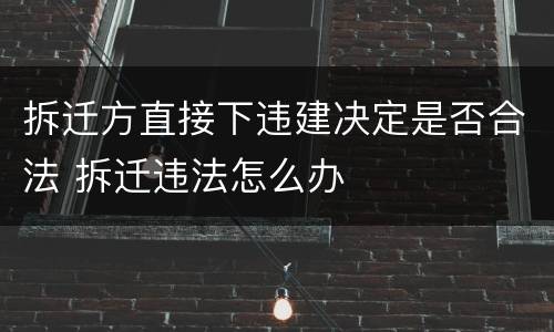 拆迁方直接下违建决定是否合法 拆迁违法怎么办