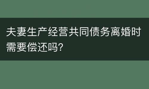 夫妻生产经营共同债务离婚时需要偿还吗？