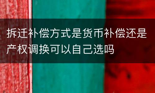 拆迁补偿方式是货币补偿还是产权调换可以自己选吗