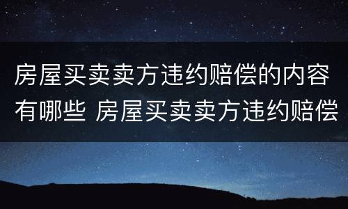 房屋买卖卖方违约赔偿的内容有哪些 房屋买卖卖方违约赔偿的内容有哪些方面