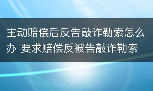 主动赔偿后反告敲诈勒索怎么办 要求赔偿反被告敲诈勒索